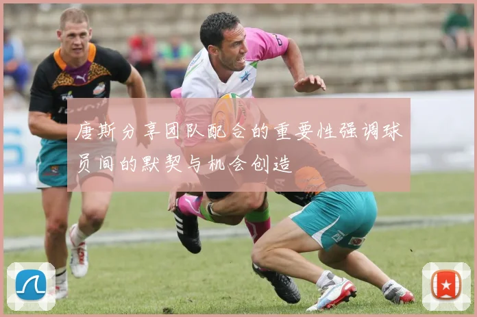 唐斯分享团队配合的重要性强调球员间的默契与机会创造