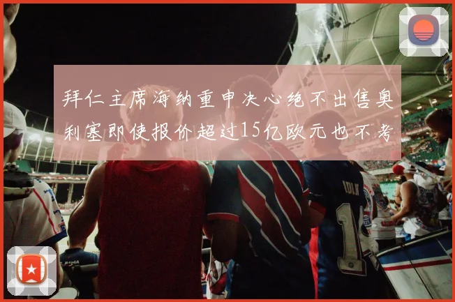 拜仁主席海纳重申决心绝不出售奥利塞即使报价超过15亿欧元也不考虑