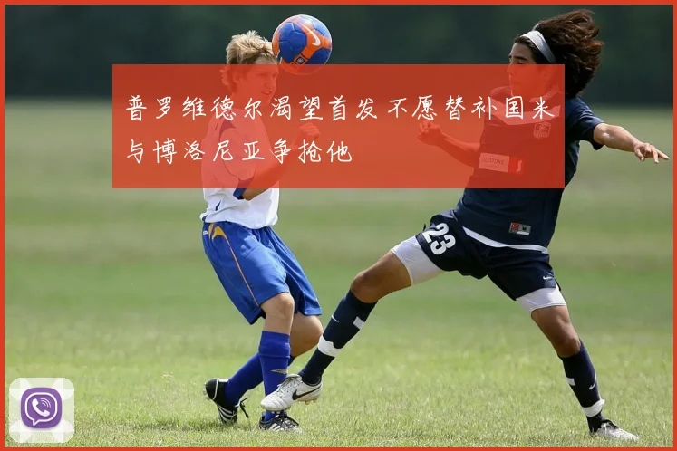 普罗维德尔渴望首发不愿替补国米与博洛尼亚争抢他