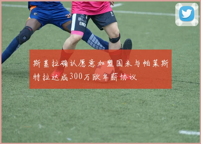 斯基拉确认愿意加盟国米与帕莱斯特拉达成300万欧年薪协议