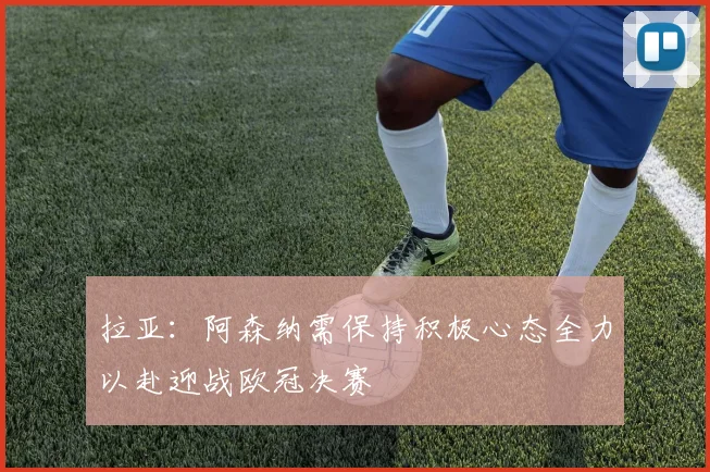 拉亚：阿森纳需保持积极心态全力以赴迎战欧冠决赛