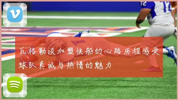瓦格勒谈加盟快船的心路历程感受球队真诚与热情的魅力