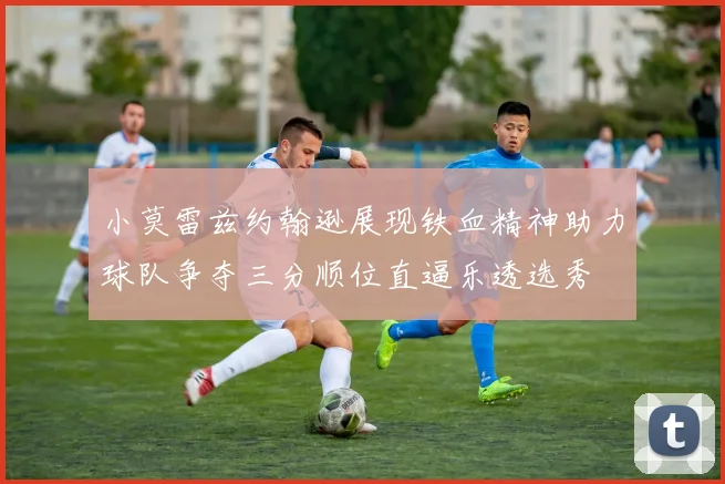 小莫雷兹约翰逊展现铁血精神助力球队争夺三分顺位直逼乐透选秀