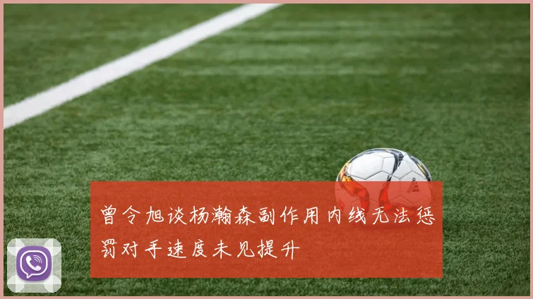 曾令旭谈杨瀚森副作用内线无法惩罚对手速度未见提升