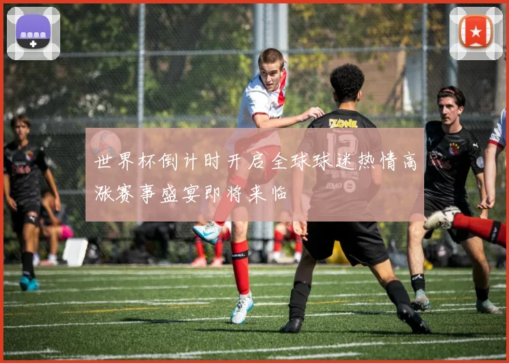世界杯倒计时开启全球球迷热情高涨赛事盛宴即将来临