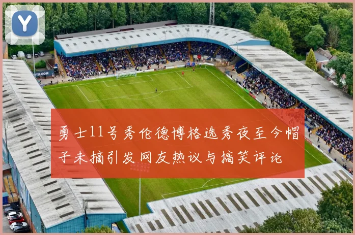 勇士11号秀伦德博格选秀夜至今帽子未摘引发网友热议与搞笑评论