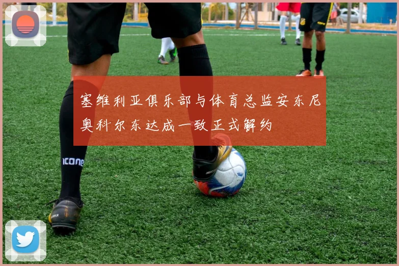 塞维利亚俱乐部与体育总监安东尼奥科尔东达成一致正式解约