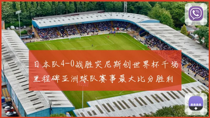 日本队4-0战胜突尼斯创世界杯千场里程碑亚洲球队赛事最大比分胜利