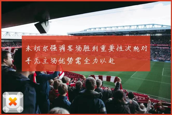 米切尔强调客场胜利重要性次轮对手无主场优势需全力以赴