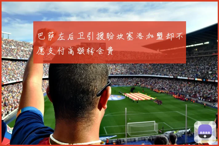 巴萨左后卫引援盼坎塞洛加盟却不愿支付高额转会费