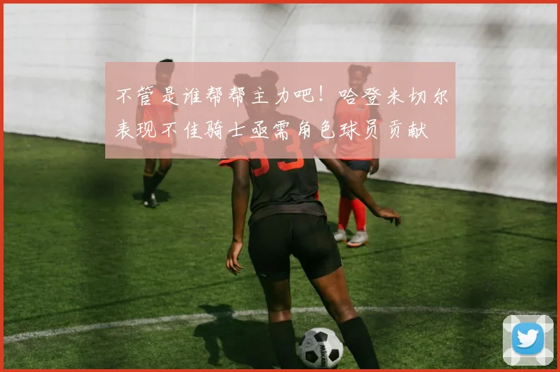 不管是谁帮帮主力吧！哈登米切尔表现不佳骑士亟需角色球员贡献