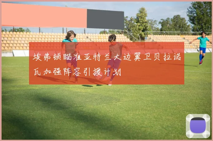 埃弗顿瞄准亚特兰大边翼卫贝拉诺瓦加强阵容引援计划